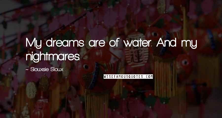 Siouxsie Sioux Quotes: My dreams are of water. And my nightmares.