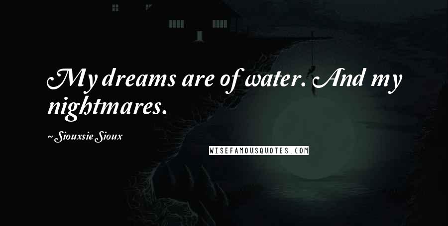 Siouxsie Sioux Quotes: My dreams are of water. And my nightmares.