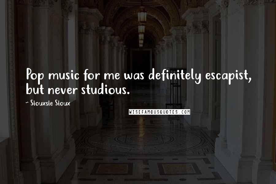 Siouxsie Sioux Quotes: Pop music for me was definitely escapist, but never studious.
