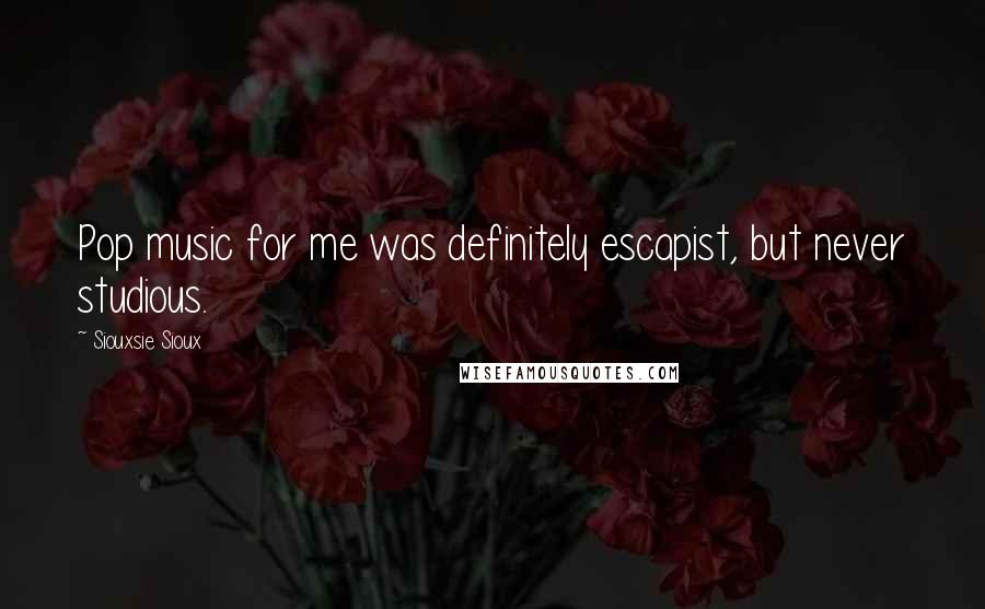 Siouxsie Sioux Quotes: Pop music for me was definitely escapist, but never studious.