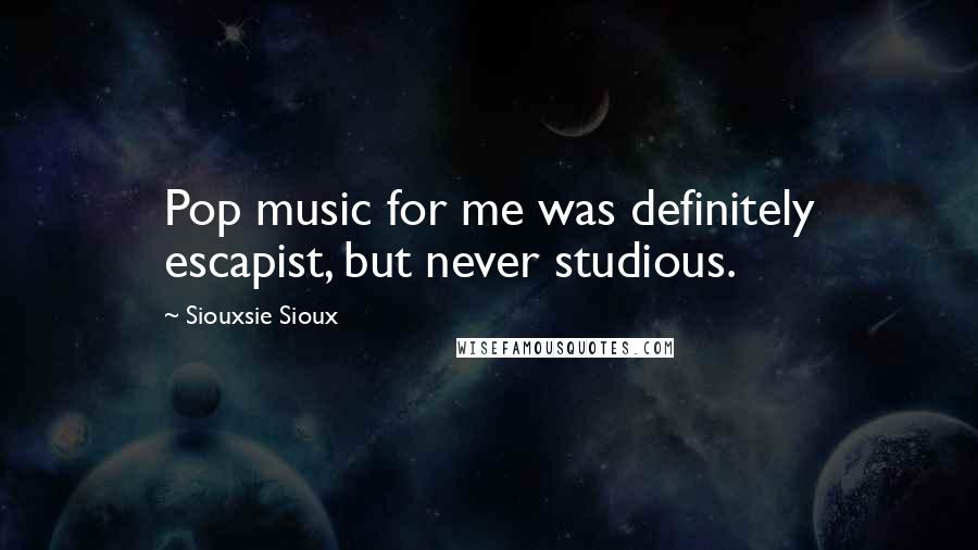 Siouxsie Sioux Quotes: Pop music for me was definitely escapist, but never studious.