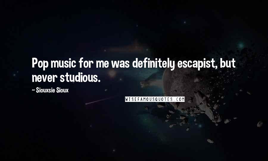 Siouxsie Sioux Quotes: Pop music for me was definitely escapist, but never studious.