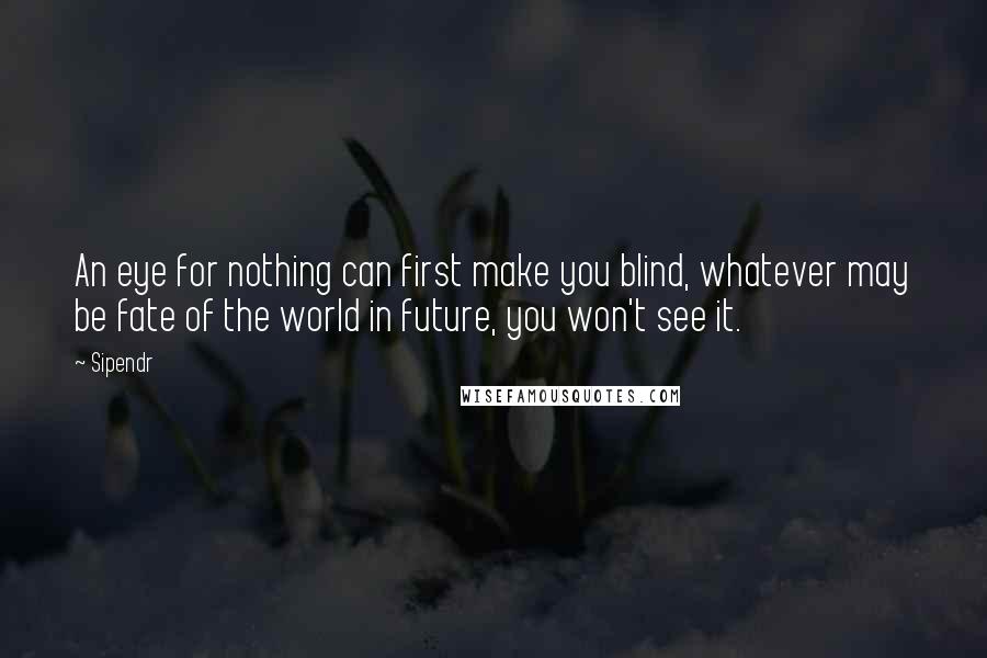 Sipendr Quotes: An eye for nothing can first make you blind, whatever may be fate of the world in future, you won't see it.