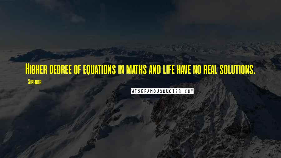 Sipendr Quotes: Higher degree of equations in maths and life have no real solutions.