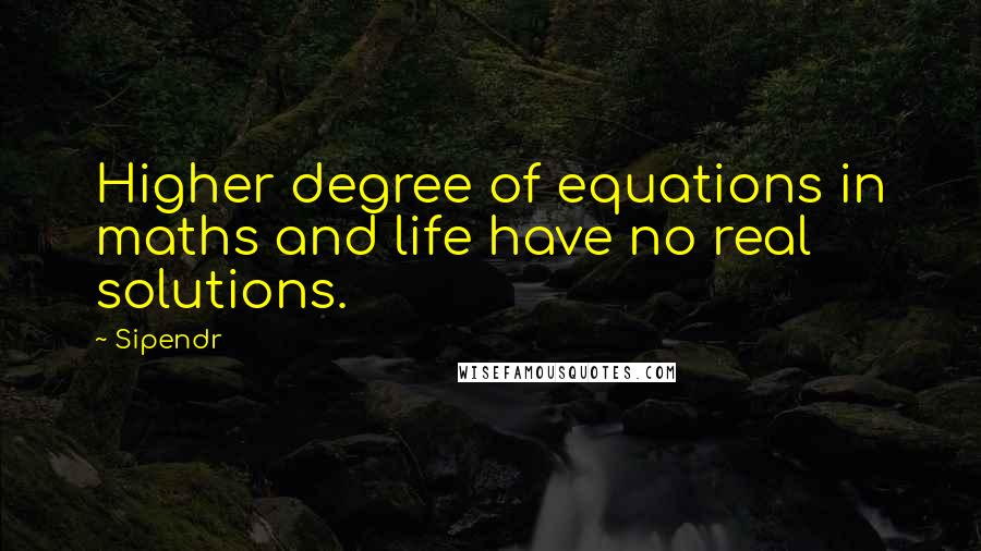 Sipendr Quotes: Higher degree of equations in maths and life have no real solutions.