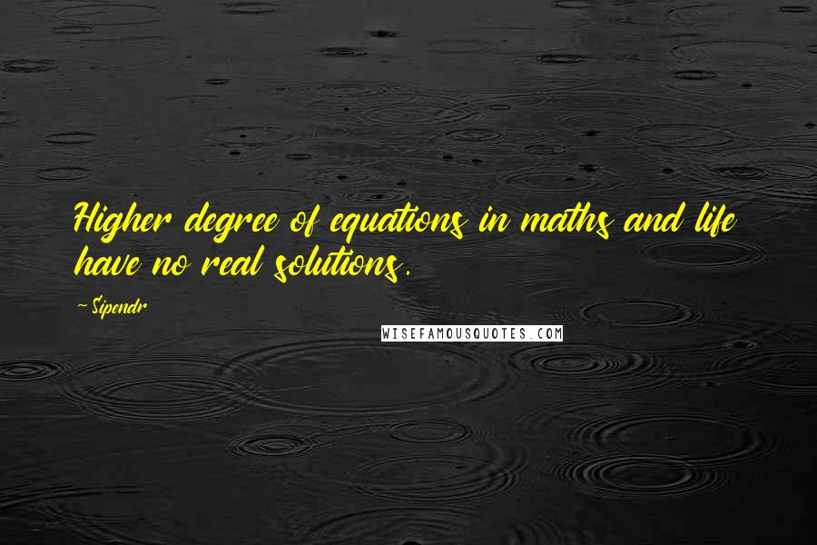 Sipendr Quotes: Higher degree of equations in maths and life have no real solutions.