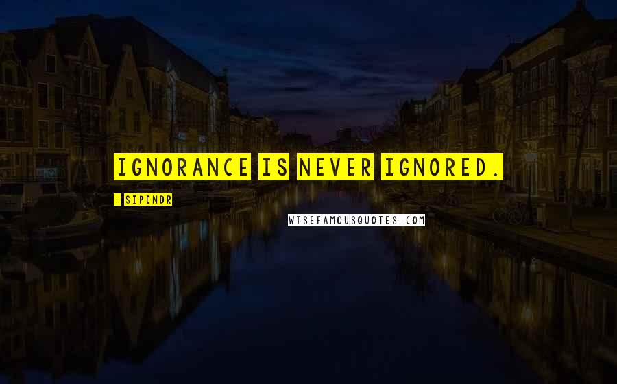 Sipendr Quotes: Ignorance is never ignored.