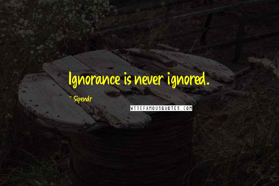 Sipendr Quotes: Ignorance is never ignored.