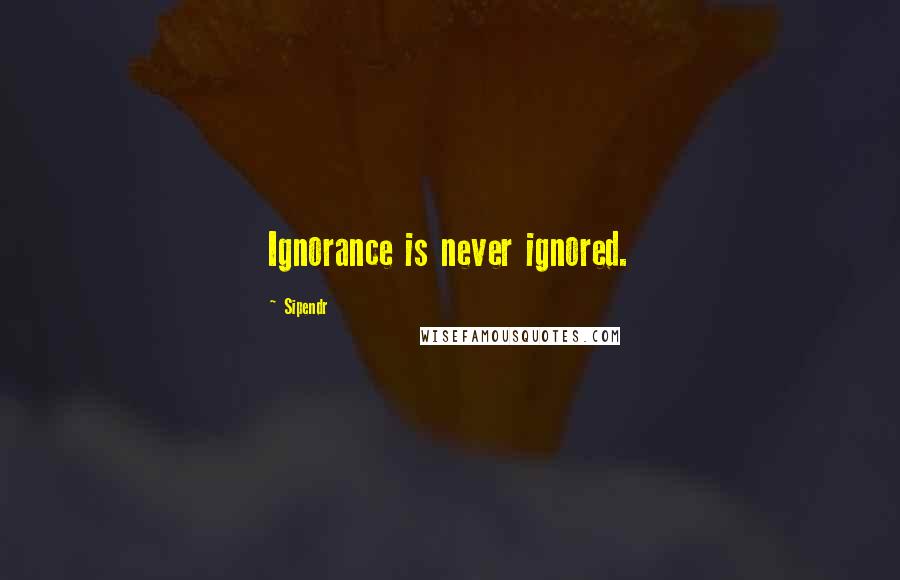 Sipendr Quotes: Ignorance is never ignored.