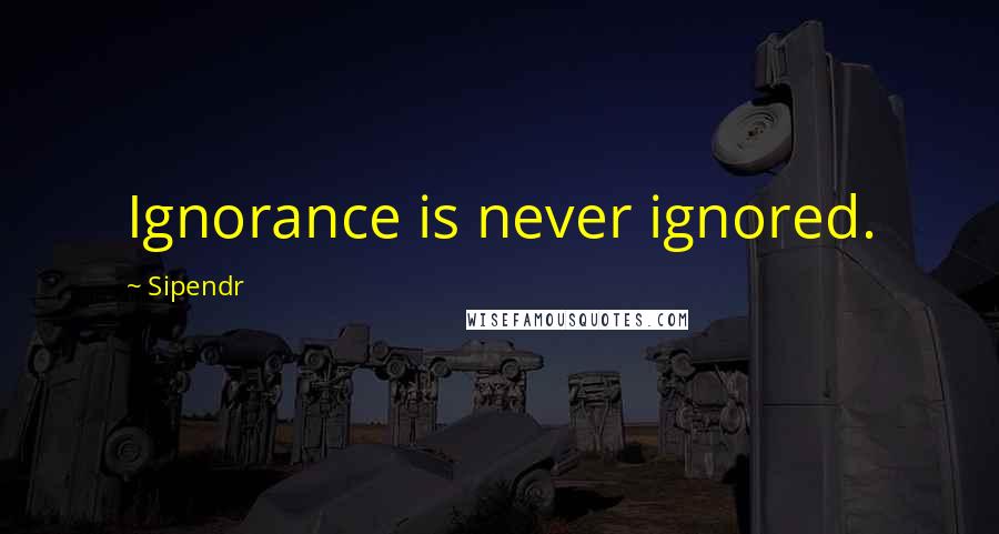 Sipendr Quotes: Ignorance is never ignored.