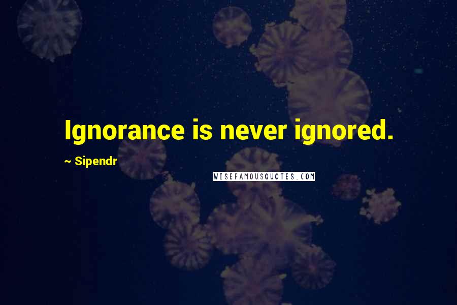 Sipendr Quotes: Ignorance is never ignored.