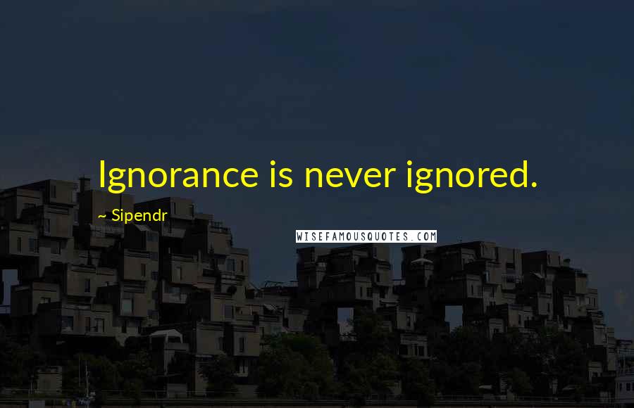 Sipendr Quotes: Ignorance is never ignored.