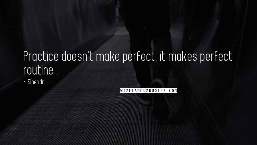 Sipendr Quotes: Practice doesn't make perfect, it makes perfect routine .