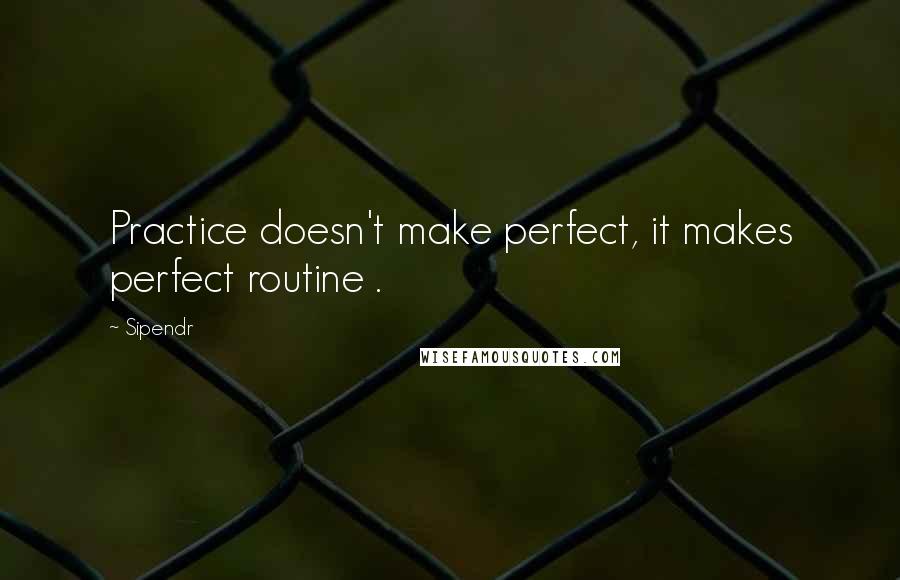 Sipendr Quotes: Practice doesn't make perfect, it makes perfect routine .