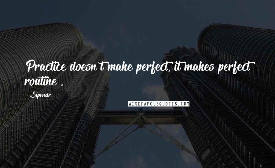 Sipendr Quotes: Practice doesn't make perfect, it makes perfect routine .