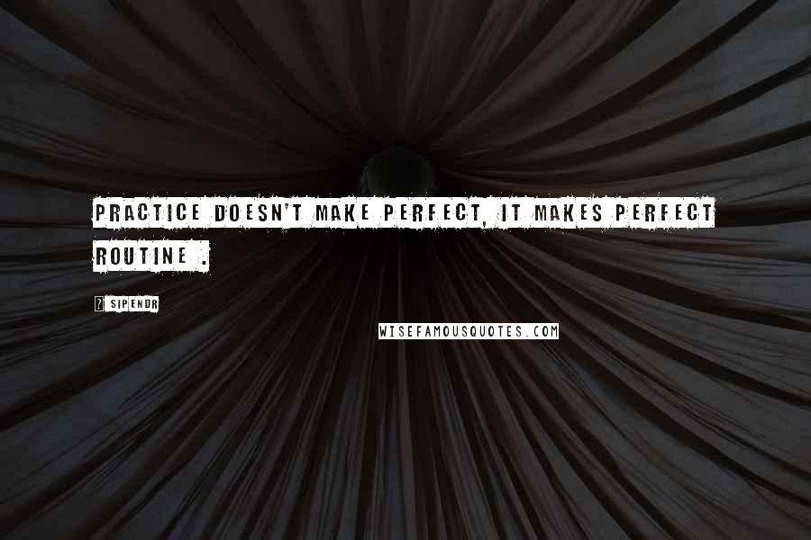 Sipendr Quotes: Practice doesn't make perfect, it makes perfect routine .