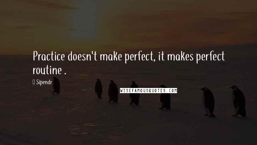 Sipendr Quotes: Practice doesn't make perfect, it makes perfect routine .