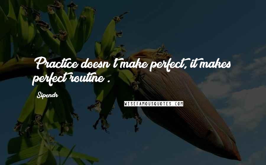 Sipendr Quotes: Practice doesn't make perfect, it makes perfect routine .