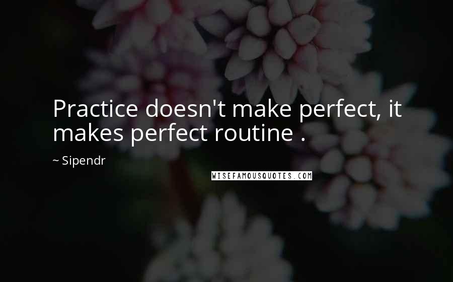 Sipendr Quotes: Practice doesn't make perfect, it makes perfect routine .