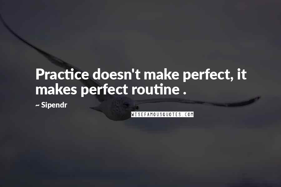 Sipendr Quotes: Practice doesn't make perfect, it makes perfect routine .