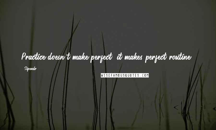 Sipendr Quotes: Practice doesn't make perfect, it makes perfect routine .