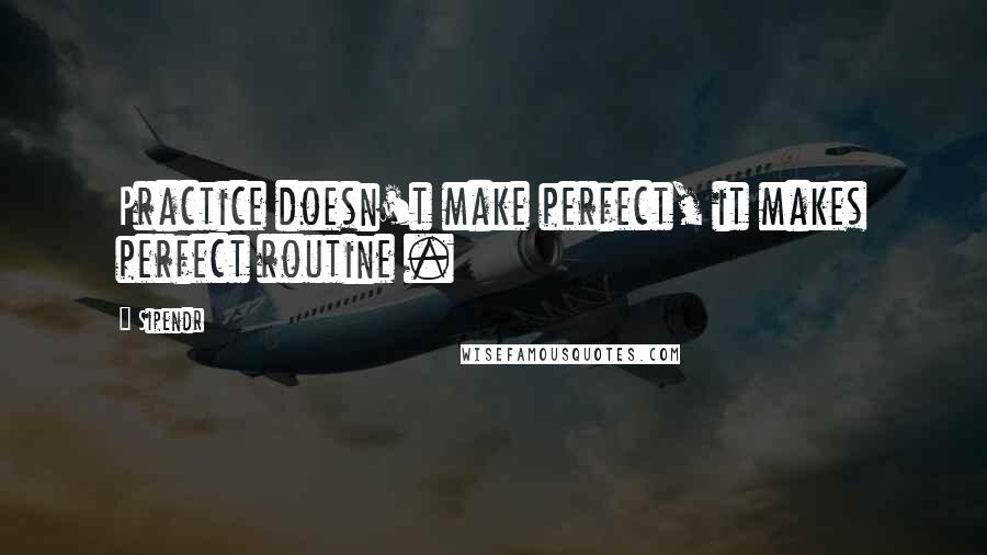 Sipendr Quotes: Practice doesn't make perfect, it makes perfect routine .