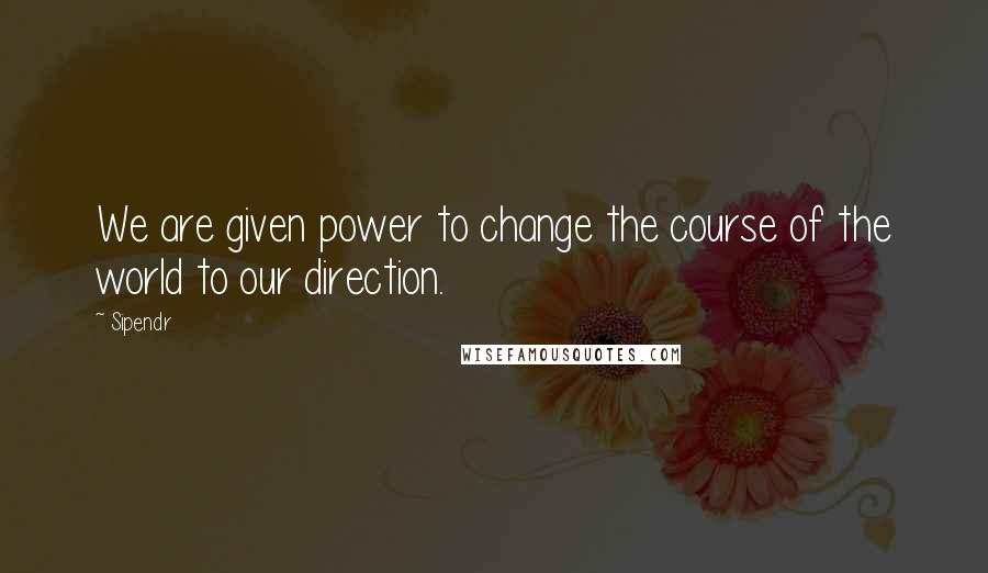 Sipendr Quotes: We are given power to change the course of the world to our direction.