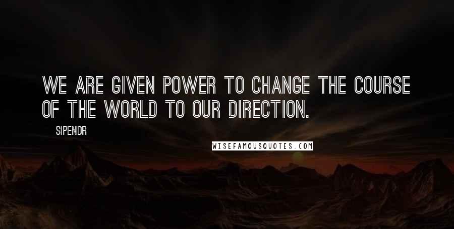Sipendr Quotes: We are given power to change the course of the world to our direction.