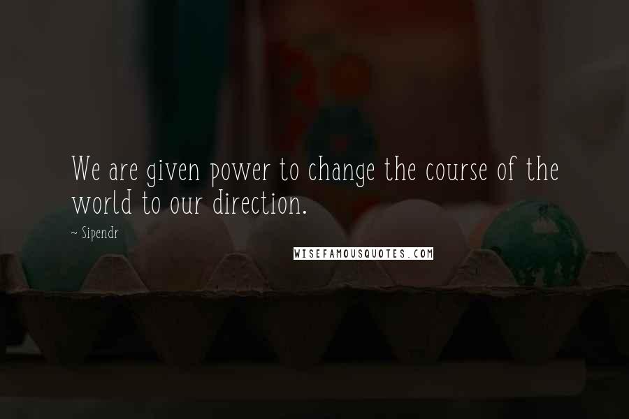 Sipendr Quotes: We are given power to change the course of the world to our direction.