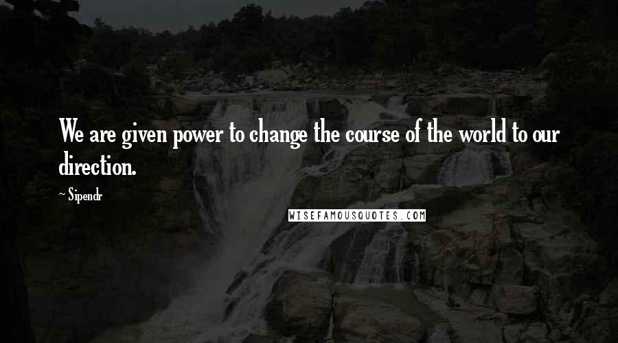 Sipendr Quotes: We are given power to change the course of the world to our direction.