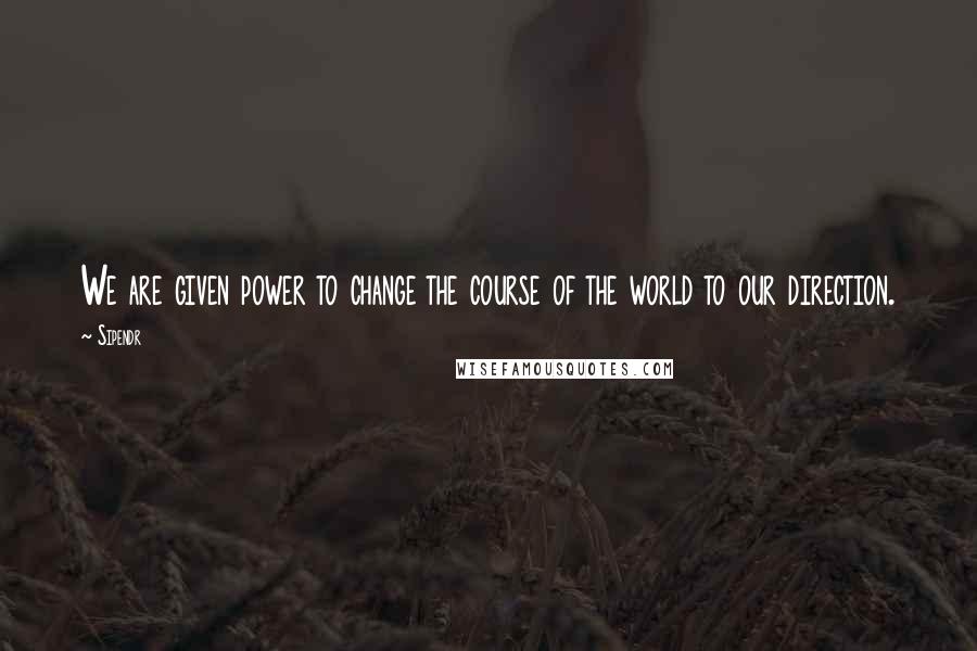 Sipendr Quotes: We are given power to change the course of the world to our direction.