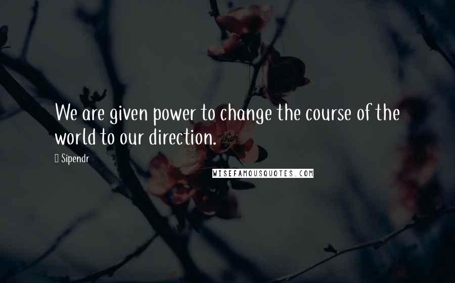 Sipendr Quotes: We are given power to change the course of the world to our direction.