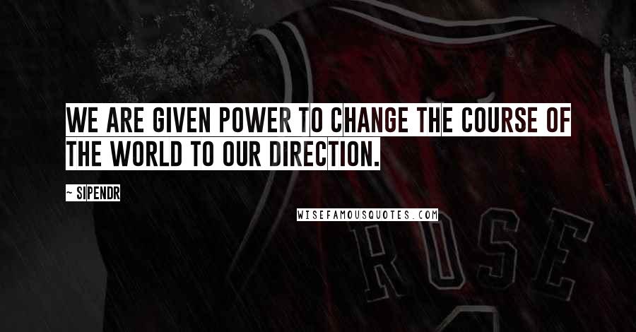 Sipendr Quotes: We are given power to change the course of the world to our direction.