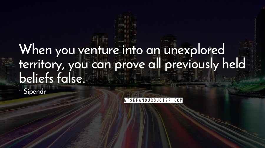 Sipendr Quotes: When you venture into an unexplored territory, you can prove all previously held beliefs false.