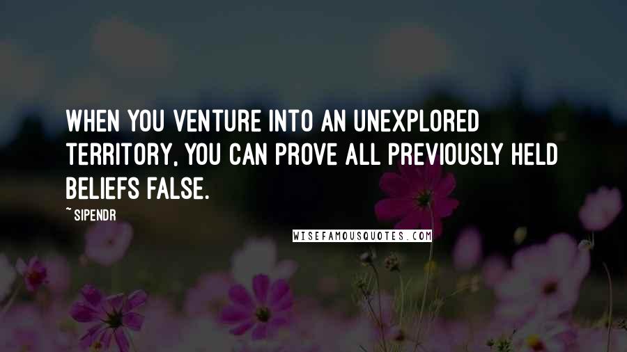 Sipendr Quotes: When you venture into an unexplored territory, you can prove all previously held beliefs false.