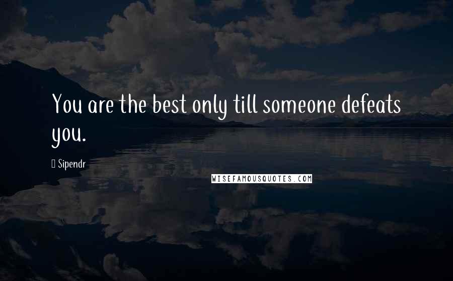 Sipendr Quotes: You are the best only till someone defeats you.