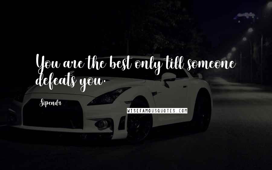 Sipendr Quotes: You are the best only till someone defeats you.