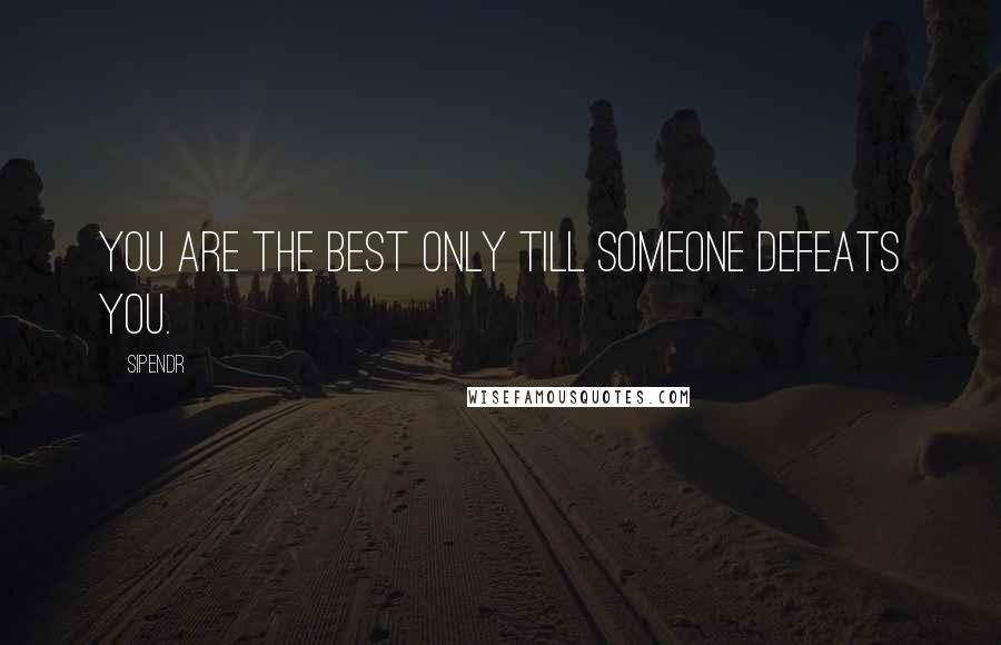 Sipendr Quotes: You are the best only till someone defeats you.