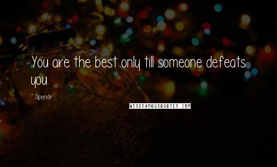 Sipendr Quotes: You are the best only till someone defeats you.