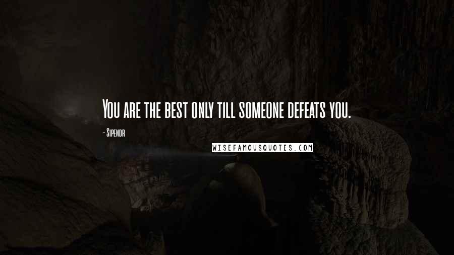 Sipendr Quotes: You are the best only till someone defeats you.