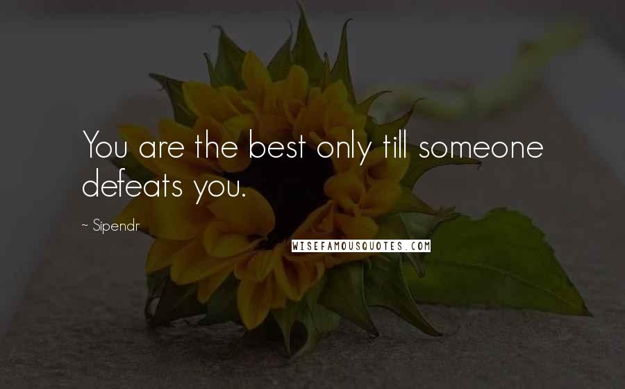 Sipendr Quotes: You are the best only till someone defeats you.