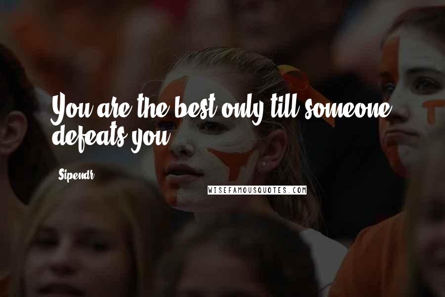 Sipendr Quotes: You are the best only till someone defeats you.