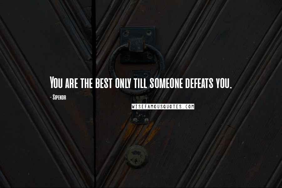 Sipendr Quotes: You are the best only till someone defeats you.