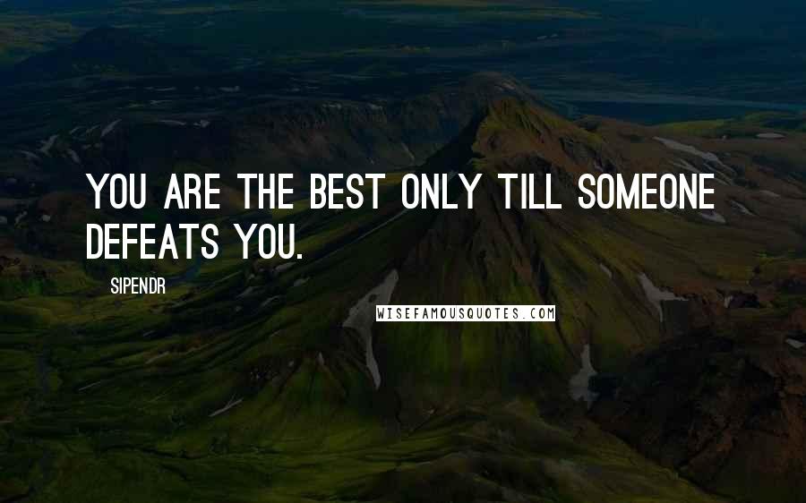 Sipendr Quotes: You are the best only till someone defeats you.
