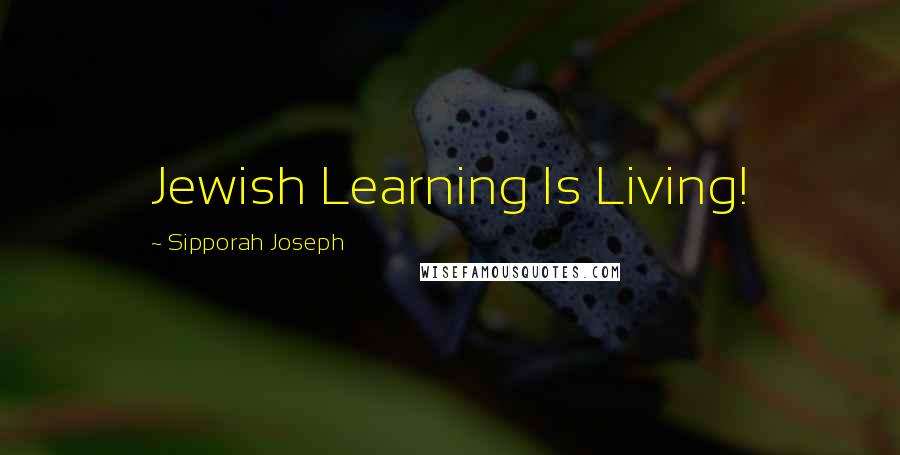 Sipporah Joseph Quotes: Jewish Learning Is Living!