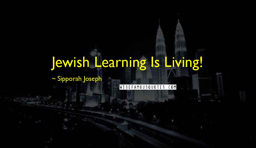 Sipporah Joseph Quotes: Jewish Learning Is Living!