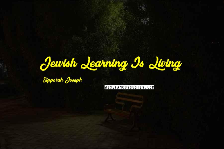 Sipporah Joseph Quotes: Jewish Learning Is Living!