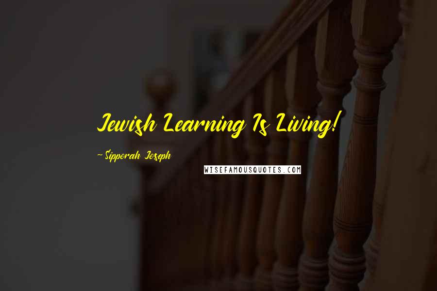 Sipporah Joseph Quotes: Jewish Learning Is Living!