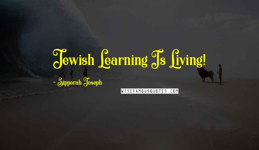 Sipporah Joseph Quotes: Jewish Learning Is Living!