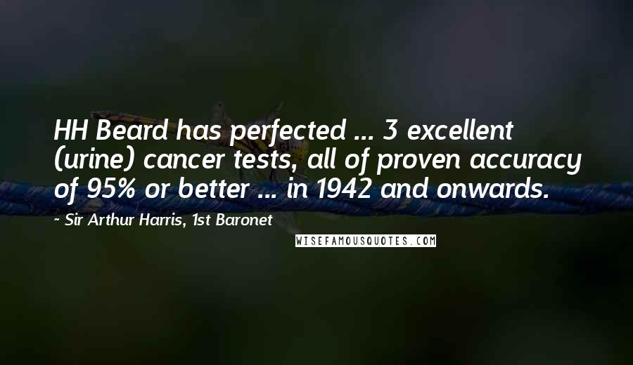Sir Arthur Harris, 1st Baronet Quotes: HH Beard has perfected ... 3 excellent (urine) cancer tests, all of proven accuracy of 95% or better ... in 1942 and onwards.